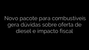 ​ Novo pacote para combustíveis gera dúvidas sobre oferta de diesel e impacto fiscal 